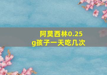 阿莫西林0.25g孩子一天吃几次