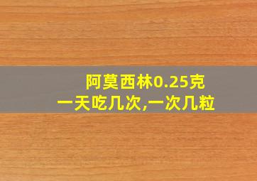 阿莫西林0.25克一天吃几次,一次几粒