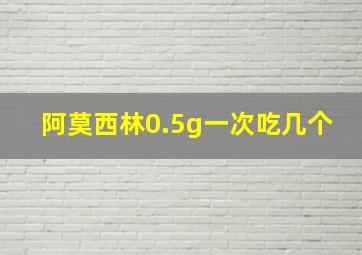 阿莫西林0.5g一次吃几个