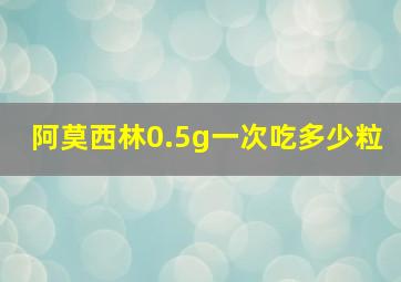 阿莫西林0.5g一次吃多少粒