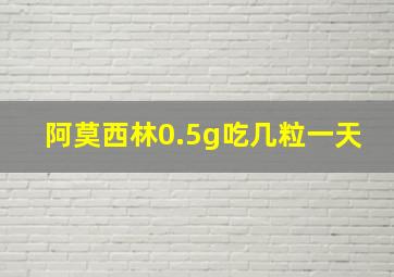 阿莫西林0.5g吃几粒一天