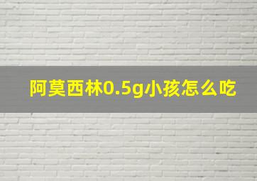 阿莫西林0.5g小孩怎么吃