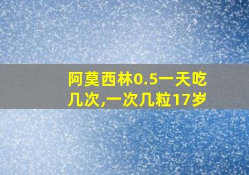 阿莫西林0.5一天吃几次,一次几粒17岁