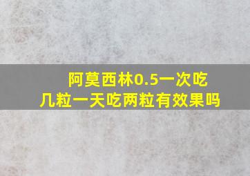 阿莫西林0.5一次吃几粒一天吃两粒有效果吗