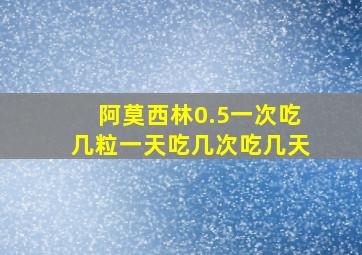 阿莫西林0.5一次吃几粒一天吃几次吃几天