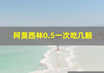 阿莫西林0.5一次吃几颗