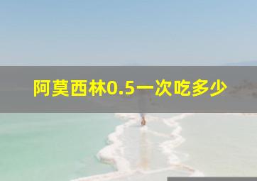 阿莫西林0.5一次吃多少