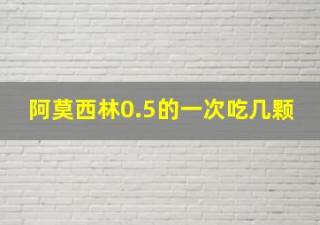 阿莫西林0.5的一次吃几颗