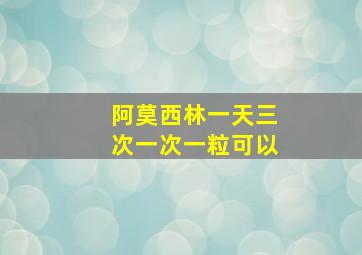 阿莫西林一天三次一次一粒可以