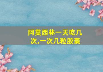 阿莫西林一天吃几次,一次几粒胶囊