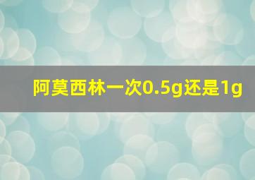 阿莫西林一次0.5g还是1g