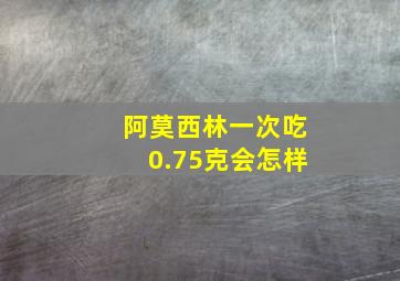 阿莫西林一次吃0.75克会怎样