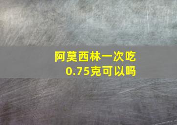 阿莫西林一次吃0.75克可以吗