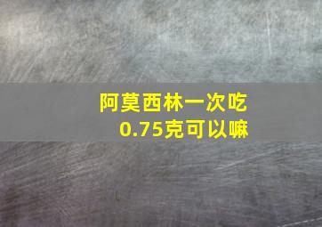 阿莫西林一次吃0.75克可以嘛