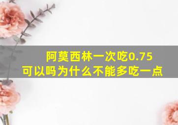 阿莫西林一次吃0.75可以吗为什么不能多吃一点