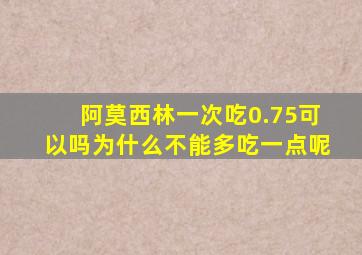 阿莫西林一次吃0.75可以吗为什么不能多吃一点呢