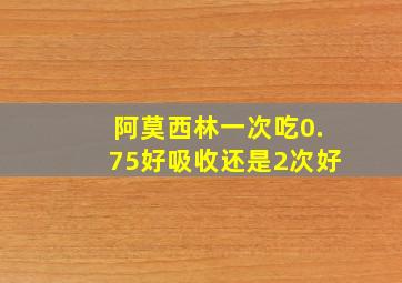 阿莫西林一次吃0.75好吸收还是2次好