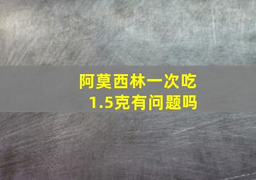 阿莫西林一次吃1.5克有问题吗