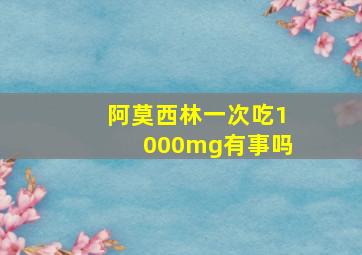 阿莫西林一次吃1000mg有事吗