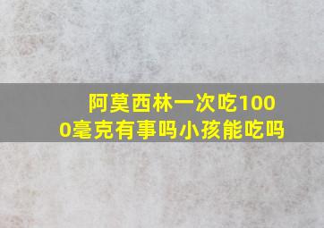 阿莫西林一次吃1000毫克有事吗小孩能吃吗