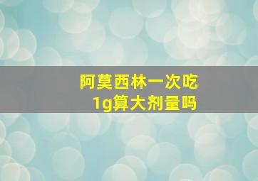 阿莫西林一次吃1g算大剂量吗