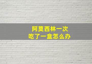 阿莫西林一次吃了一盒怎么办