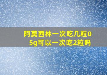 阿莫西林一次吃几粒05g可以一次吃2粒吗