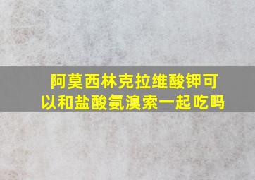 阿莫西林克拉维酸钾可以和盐酸氨溴索一起吃吗