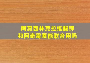 阿莫西林克拉维酸钾和阿奇霉素能联合用吗