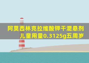 阿莫西林克拉维酸钾干混悬剂儿童用量0.3125g五周岁