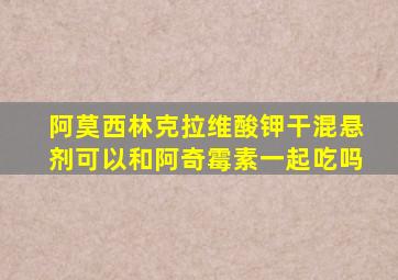 阿莫西林克拉维酸钾干混悬剂可以和阿奇霉素一起吃吗