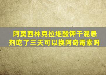 阿莫西林克拉维酸钾干混悬剂吃了三天可以换阿奇霉素吗