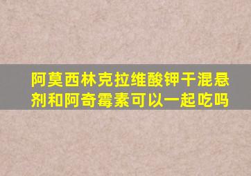 阿莫西林克拉维酸钾干混悬剂和阿奇霉素可以一起吃吗