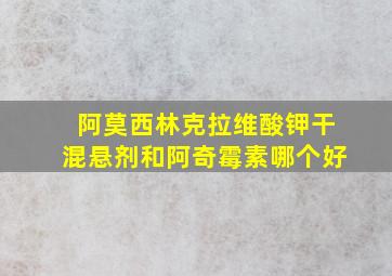 阿莫西林克拉维酸钾干混悬剂和阿奇霉素哪个好