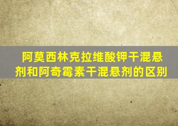 阿莫西林克拉维酸钾干混悬剂和阿奇霉素干混悬剂的区别