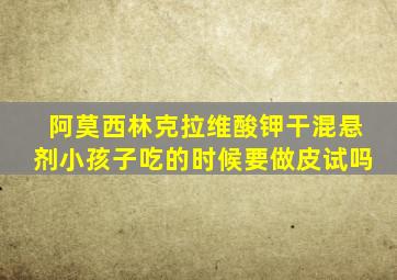 阿莫西林克拉维酸钾干混悬剂小孩子吃的时候要做皮试吗