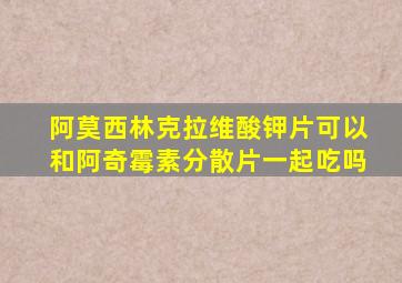 阿莫西林克拉维酸钾片可以和阿奇霉素分散片一起吃吗