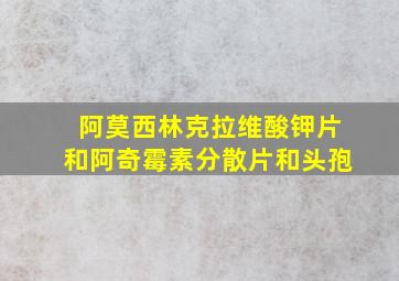 阿莫西林克拉维酸钾片和阿奇霉素分散片和头孢