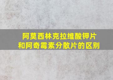 阿莫西林克拉维酸钾片和阿奇霉素分散片的区别