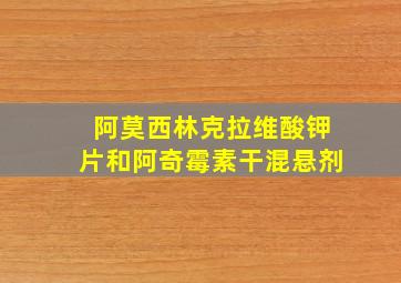 阿莫西林克拉维酸钾片和阿奇霉素干混悬剂