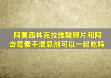 阿莫西林克拉维酸钾片和阿奇霉素干混悬剂可以一起吃吗