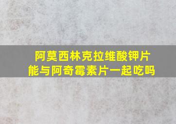 阿莫西林克拉维酸钾片能与阿奇霉素片一起吃吗