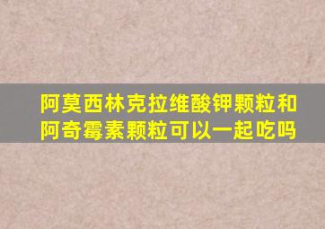 阿莫西林克拉维酸钾颗粒和阿奇霉素颗粒可以一起吃吗