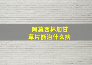 阿莫西林加甘草片能治什么病