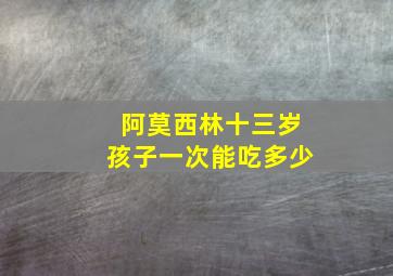 阿莫西林十三岁孩子一次能吃多少