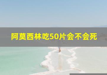 阿莫西林吃50片会不会死