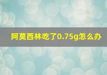 阿莫西林吃了0.75g怎么办