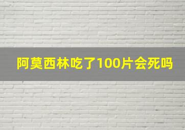 阿莫西林吃了100片会死吗