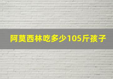 阿莫西林吃多少105斤孩子