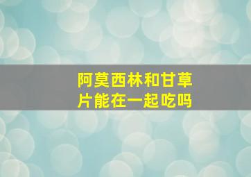 阿莫西林和甘草片能在一起吃吗